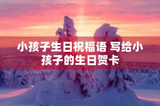 小孩子生日祝福语 写给小孩子的生日贺卡