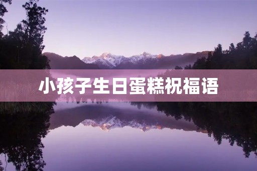 小孩子生日蛋糕祝福语,祝生日的祝福语大全