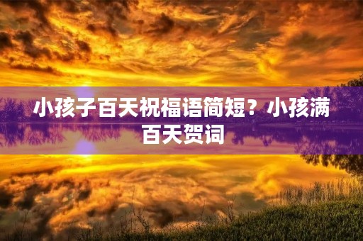小孩子百天祝福语简短？小孩满百天贺词