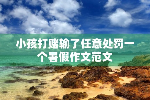 小孩打赌输了任意处罚一个暑假作文范文