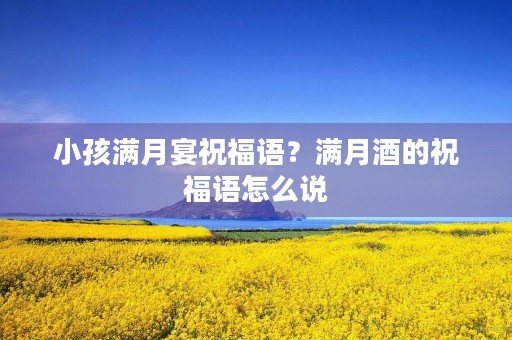 小孩满月宴祝福语?满月酒的祝福语怎么说
