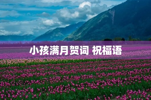 小孩满月贺词 祝福语,恭喜新生儿的祝福语 小孩满月贺词 祝福语,恭喜新生儿的祝福语