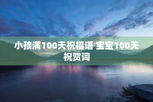 小孩满100天祝福语 宝宝100天祝贺词
