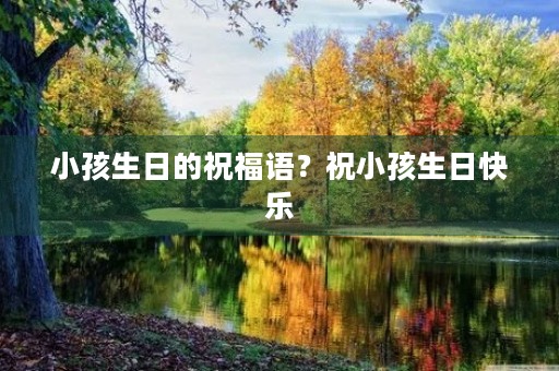 小孩生日的祝福语?祝小孩生日快乐