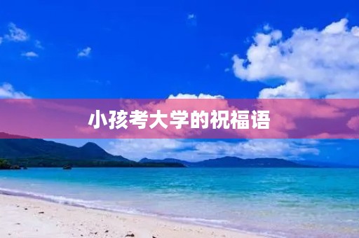 小孩考大学的祝福语，儿子上大学寄语简短