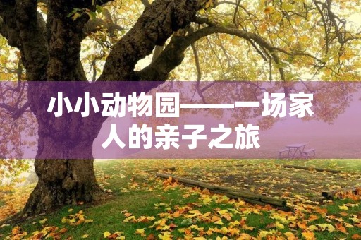 小小动物园——一场家人的亲子之旅 小小动物园——一场家人的亲子之旅