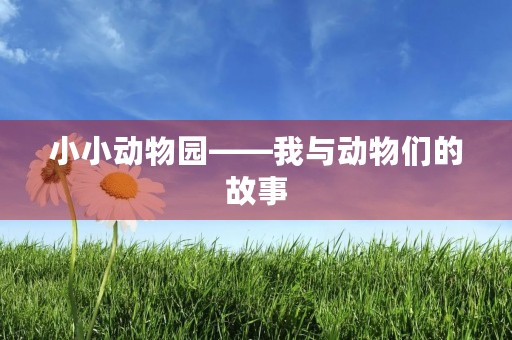 小小动物园——我与动物们的故事 小小动物园——我与动物们的故事