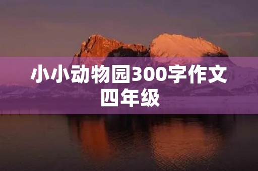 小小动物园300字作文四年级 小小动物园300字作文四年级