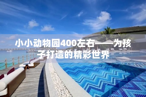 小小动物园400左右——为孩子打造的精彩世界 小小动物园400左右——为孩子打造的精彩世界
