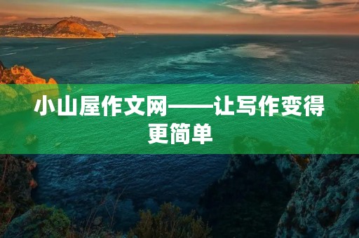 小山屋作文网——让写作变得更简单 小山屋作文网——让写作变得更简单
