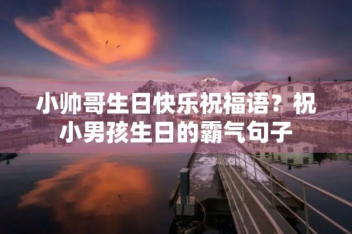 小帅哥生日快乐祝福语?祝小男孩生日的霸气句子