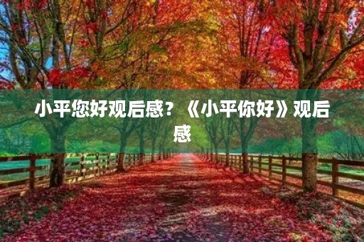 小平您好观后感?《小平你好》观后感 小平您好观后感?《小平你好》观后感