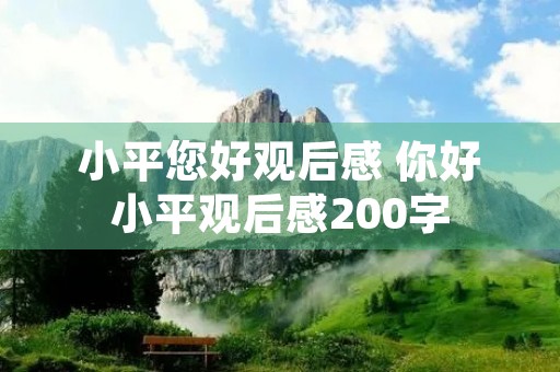 小平您好观后感 你好小平观后感200字 小平您好观后感 你好小平观后感200字