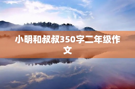 小明和叔叔350字二年级作文 小明和叔叔350字二年级作文