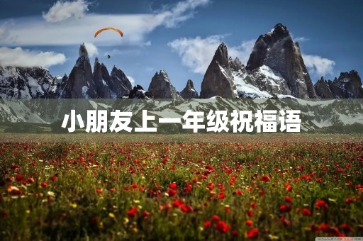 小朋友上一年级祝福语，升一年级小孩简短祝福