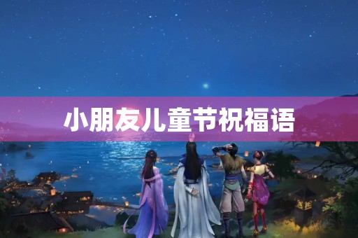 小朋友儿童节祝福语,写给小朋友的祝福寄语 小朋友儿童节祝福语,写给小朋友的祝福寄语