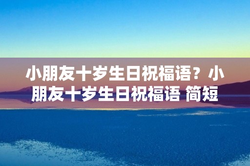 小朋友十岁生日祝福语？小朋友十岁生日祝福语 简短