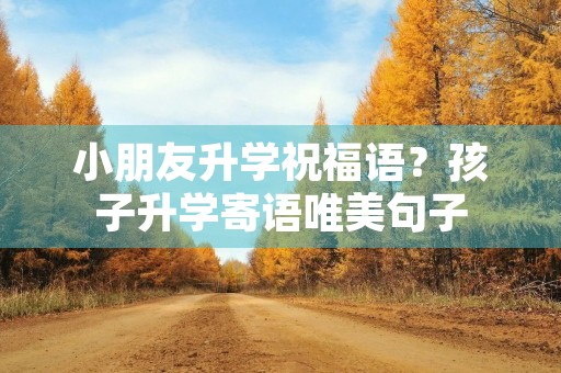 小朋友升学祝福语?孩子升学寄语唯美句子