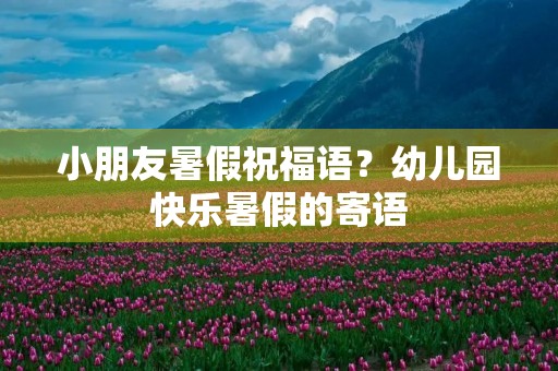 小朋友暑假祝福语？幼儿园快乐暑假的寄语
