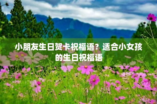 小朋友生日贺卡祝福语？适合小女孩的生日祝福语
