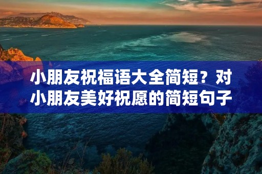 小朋友祝福语大全简短?对小朋友美好祝愿的简短句子