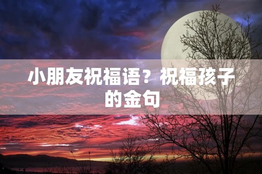 小朋友祝福语?祝福孩子的金句 小朋友祝福语?祝福孩子的金句