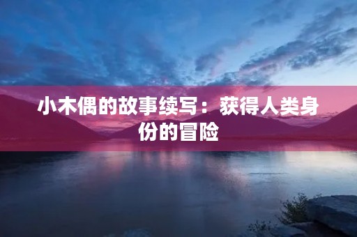 小木偶的故事续写：获得人类身份的冒险