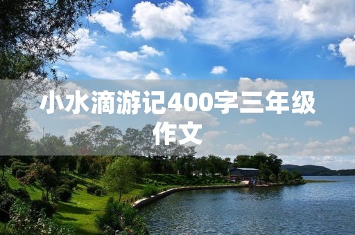 小水滴游记400字三年级作文 小水滴游记400字三年级作文