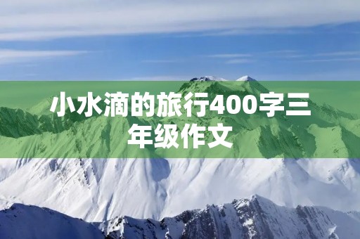 小水滴的旅行400字三年级作文 小水滴的旅行400字三年级作文