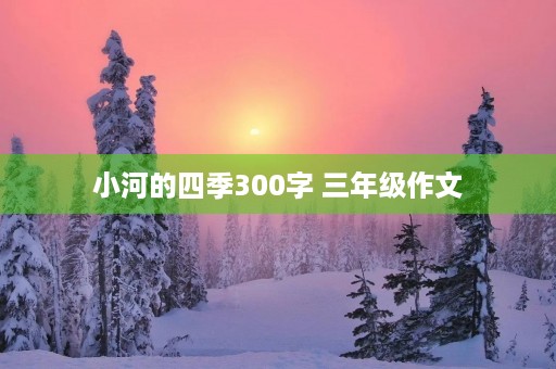 小河的四季300字 三年级作文