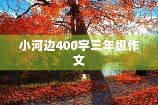 小河边400字三年级作文 小河边400字三年级作文