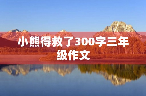 小熊得救了300字三年级作文 小熊得救了300字三年级作文