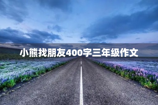 小熊找朋友400字三年级作文 小熊找朋友400字三年级作文