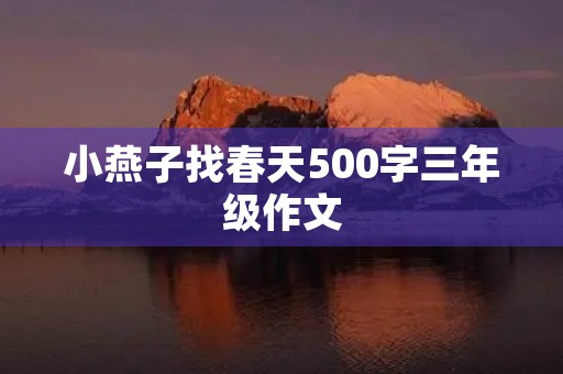 小燕子找春天500字三年级作文 小燕子找春天500字三年级作文