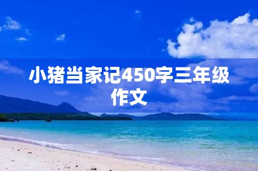 小猪当家记450字三年级作文 小猪当家记450字三年级作文