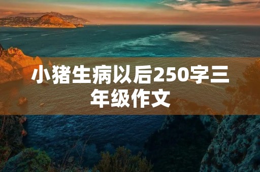 小猪生病以后250字三年级作文