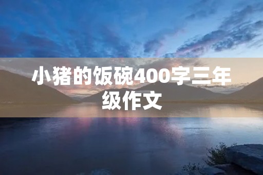 小猪的饭碗400字三年级作文 小猪的饭碗400字三年级作文