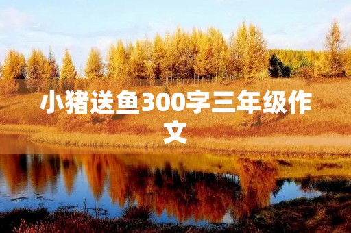 小猪送鱼300字三年级作文
