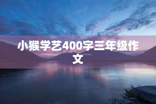 小猴学艺400字三年级作文 小猴学艺400字三年级作文