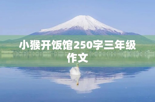 小猴开饭馆250字三年级作文 小猴开饭馆250字三年级作文