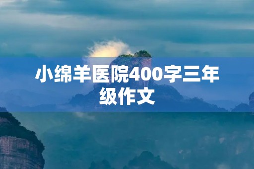 小绵羊医院400字三年级作文 小绵羊医院400字三年级作文