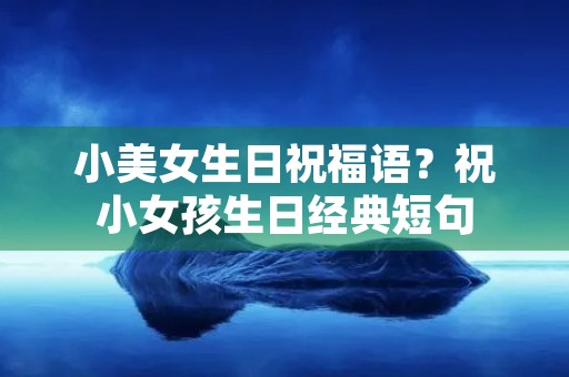 小美女生日祝福语?祝小女孩生日经典短句 小美女生日祝福语?祝小女孩生日经典短句
