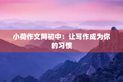 小荷作文网初中：让写作成为你的习惯