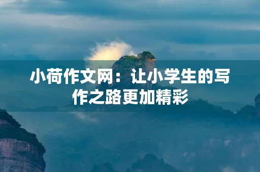 小荷作文网：让小学生的写作之路更加精彩