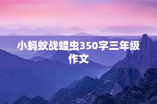 小蚂蚁战蝗虫350字三年级作文 小蚂蚁战蝗虫350字三年级作文