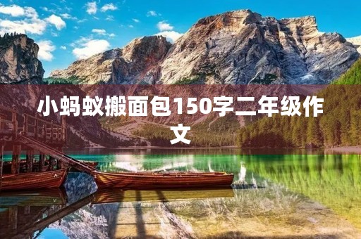 小蚂蚁搬面包150字二年级作文 小蚂蚁搬面包150字二年级作文