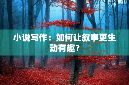 小说写作:如何让叙事更生动有趣? 小说写作:如何让叙事更生动有趣?