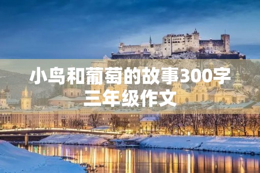 小鸟和葡萄的故事300字三年级作文 小鸟和葡萄的故事300字三年级作文