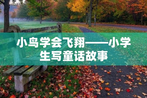 小鸟学会飞翔——小学生写童话故事 小鸟学会飞翔——小学生写童话故事
