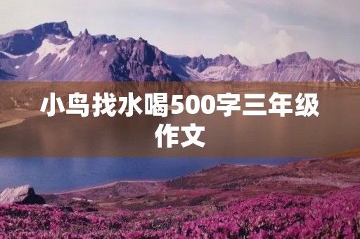 小鸟找水喝500字三年级作文 小鸟找水喝500字三年级作文